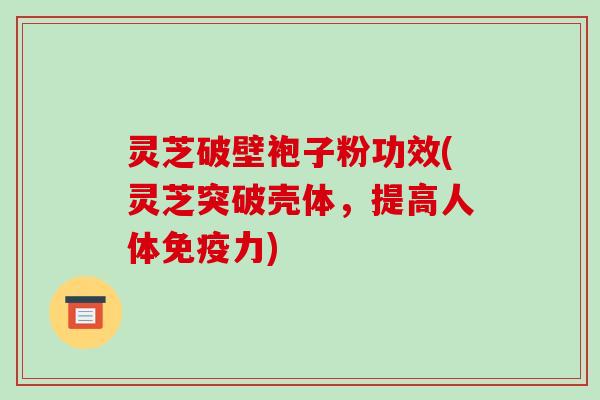灵芝破壁袍子粉功效(灵芝突破壳体，提高人体免疫力)