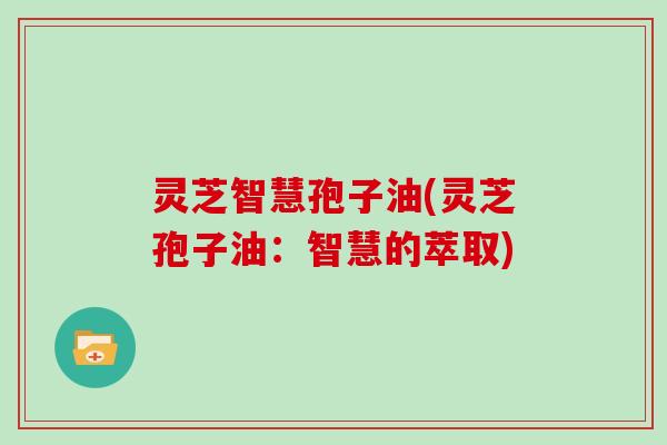 灵芝智慧孢子油(灵芝孢子油:智慧的萃取)