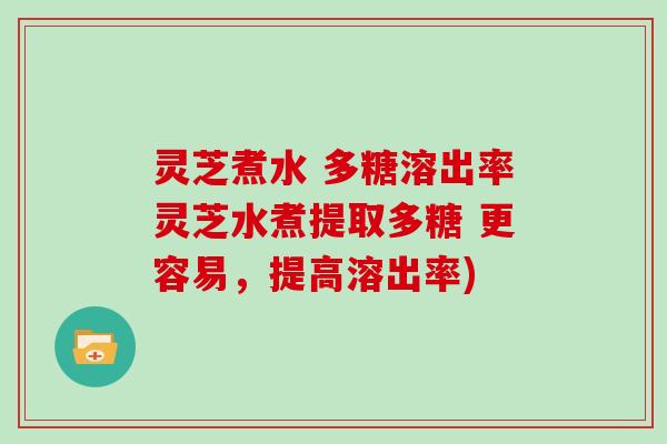 灵芝煮水 多糖溶出率灵芝水煮提取多糖 更容易，提高溶出率)