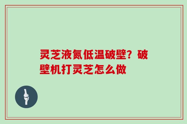 灵芝液氮低温破壁?破壁机打灵芝怎么做