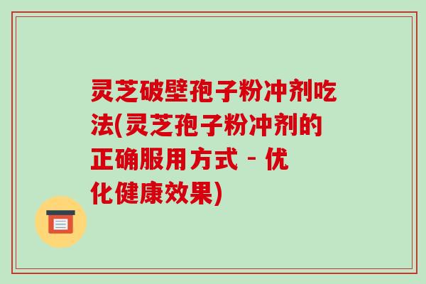 灵芝破壁孢子粉冲剂吃法(灵芝孢子粉冲剂的正确服用方式 - 优化健康效果)