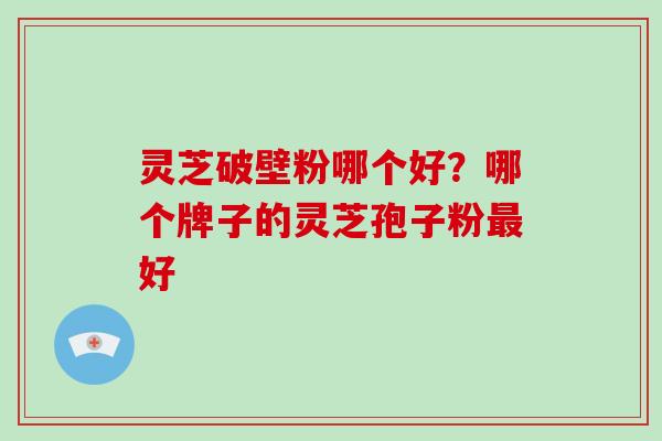 灵芝破壁粉哪个好?哪个牌子的灵芝孢子粉最好