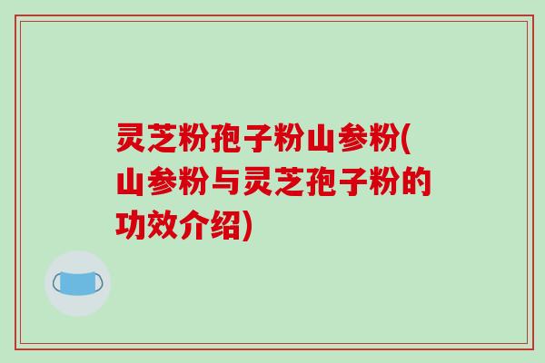 灵芝粉孢子粉山参粉(山参粉与灵芝孢子粉的功效介绍)