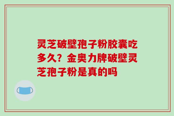 灵芝破壁孢子粉胶囊吃多久?金奥力牌破壁灵芝孢子粉是真的吗