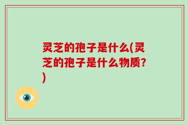 灵芝的孢子是什么(灵芝的孢子是什么物质?)