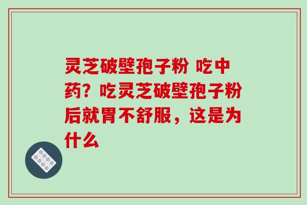 灵芝破壁孢子粉 吃中药?吃灵芝破壁孢子粉后就胃不舒服,这是为什么