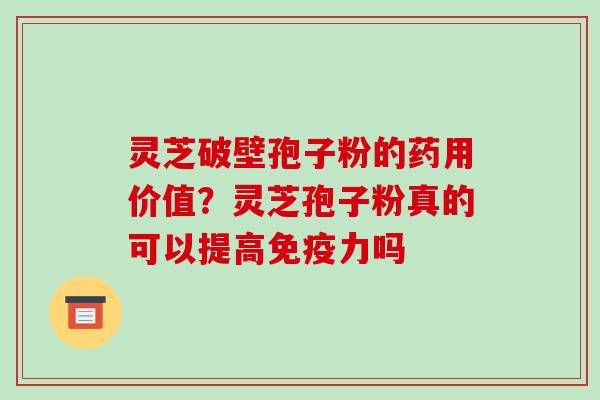 灵芝破壁孢子粉的药用价值？灵芝孢子粉真的可以提高免疫力吗
