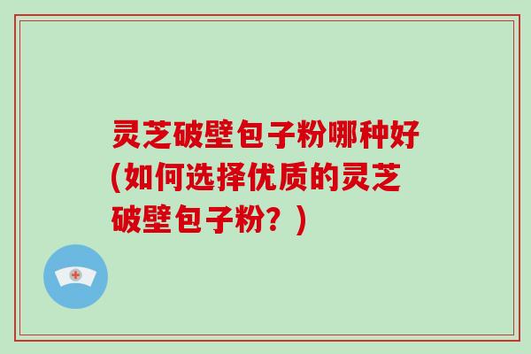 灵芝破壁包子粉哪种好(如何选择优质的灵芝破壁包子粉？)