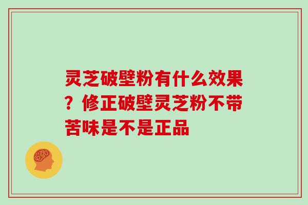 灵芝破壁粉有什么效果？修正破壁灵芝粉不带苦味是不是正品
