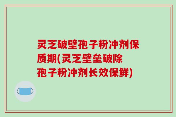 灵芝破壁孢子粉冲剂保质期(灵芝壁垒破除 孢子粉冲剂长效保鲜)