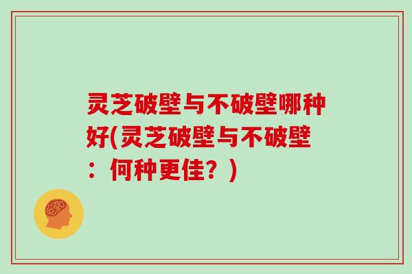 灵芝破壁与不破壁哪种好(灵芝破壁与不破壁:何种更佳?)