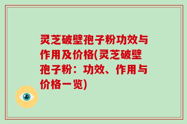 灵芝破壁孢子粉功效与作用及价格(灵芝破壁孢子粉：功效、作用与价格一览)