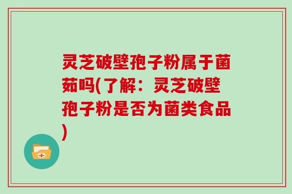 灵芝破壁孢子粉属于菌茹吗(了解：灵芝破壁孢子粉是否为菌类食品)