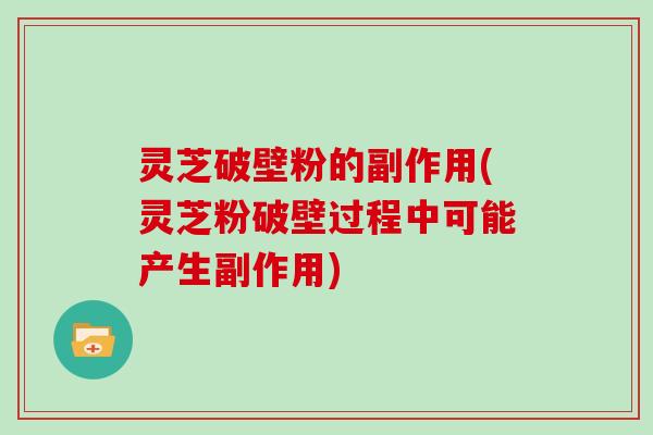 灵芝破壁粉的副作用(灵芝粉破壁过程中可能产生副作用)
