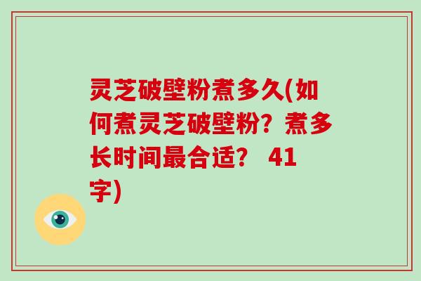 灵芝破壁粉煮多久(如何煮灵芝破壁粉?煮多长时间最合适? 41字)