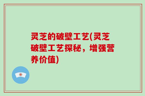灵芝的破壁工艺(灵芝破壁工艺探秘,增强营养价值)