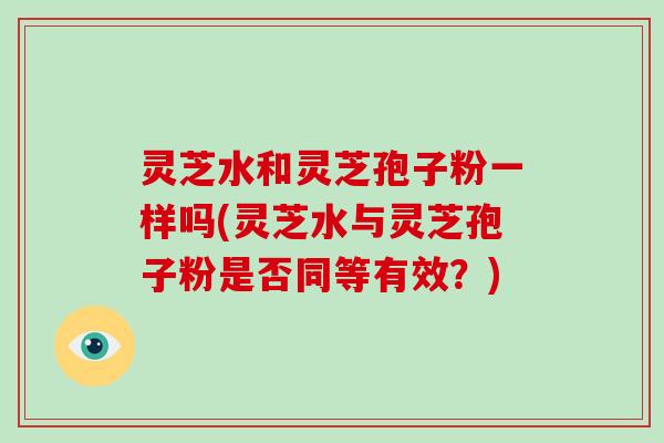 灵芝水和灵芝孢子粉一样吗(灵芝水与灵芝孢子粉是否同等有效?)
