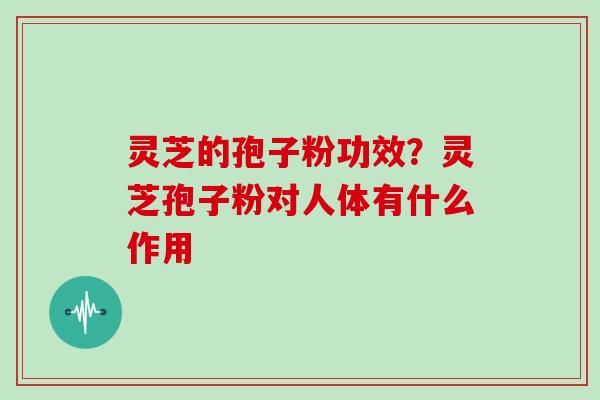 灵芝的孢子粉功效?灵芝孢子粉对人体有什么作用