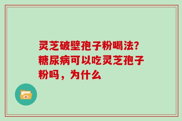 灵芝破壁孢子粉喝法？糖尿病可以吃灵芝孢子粉吗，为什么