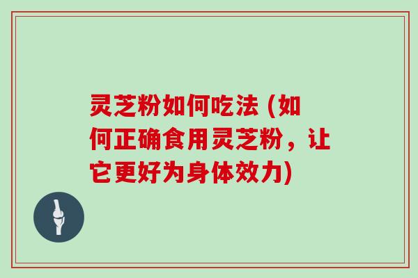 灵芝粉如何吃法 (如何正确食用灵芝粉，让它更好为身体效力)