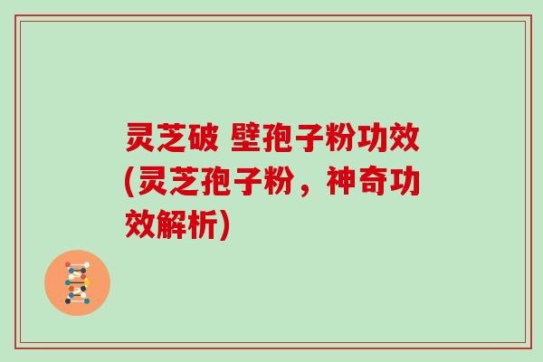 灵芝破 壁孢子粉功效(灵芝孢子粉,神奇功效解析)