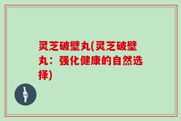灵芝破壁丸(灵芝破壁丸:强化健康的自然选择)