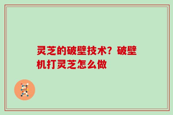 灵芝的破壁技术?破壁机打灵芝怎么做