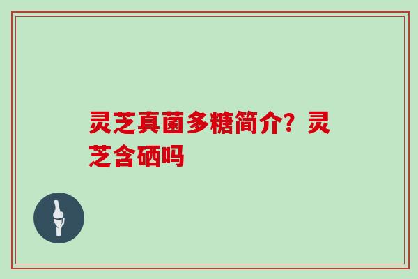 灵芝真菌多糖简介?灵芝含硒吗