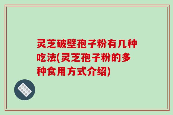 灵芝破壁孢子粉有几种吃法(灵芝孢子粉的多种食用方式介绍)