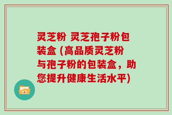 灵芝粉 灵芝孢子粉包装盒 (高品质灵芝粉与孢子粉的包装盒，助您提升健康生活水平)