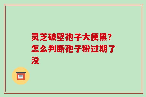 灵芝破壁孢子大便黑？怎么判断孢子粉过期了没