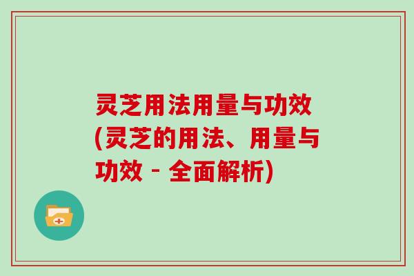灵芝用法用量与功效 (灵芝的用法、用量与功效 - 全面解析)