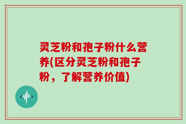 灵芝粉和孢子粉什么营养(区分灵芝粉和孢子粉,了解营养价值)