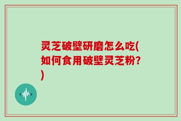 灵芝破壁研磨怎么吃(如何食用破壁灵芝粉?)
