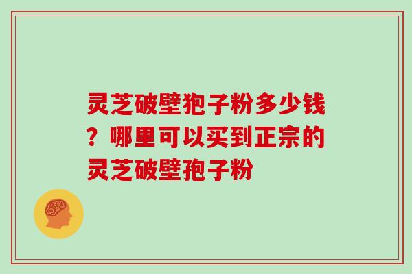 灵芝破壁狍子粉多少钱?哪里可以买到正宗的灵芝破壁孢子粉