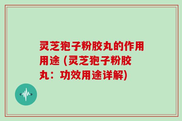 灵芝狍子粉胶丸的作用用途 (灵芝狍子粉胶丸：功效用途详解)