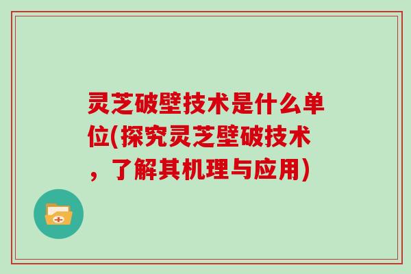 灵芝破壁技术是什么单位(探究灵芝壁破技术,了解其机理与应用)