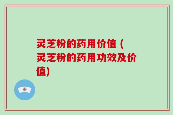 灵芝粉的药用价值 (灵芝粉的药用功效及价值)