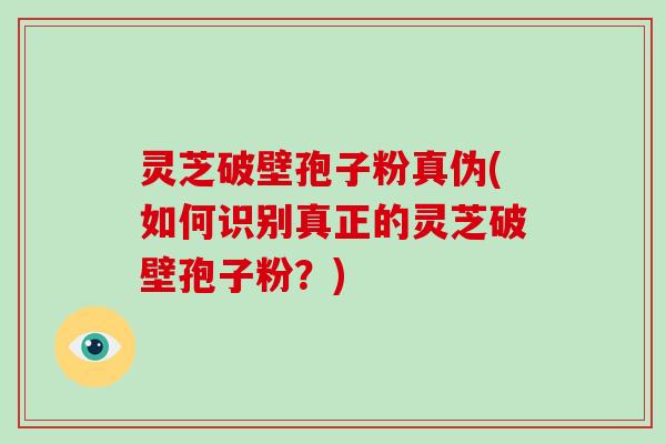 灵芝破壁孢子粉真伪(如何识别真正的灵芝破壁孢子粉？)