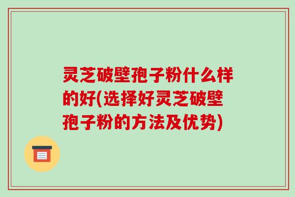 灵芝破壁孢子粉什么样的好(选择好灵芝破壁孢子粉的方法及优势)