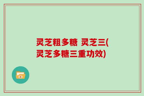 灵芝粗多糖 灵芝三(灵芝多糖三重功效)