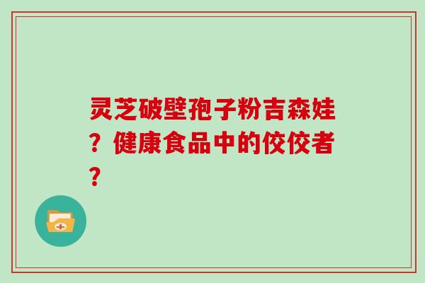灵芝破壁孢子粉吉森娃?健康食品中的佼佼者?