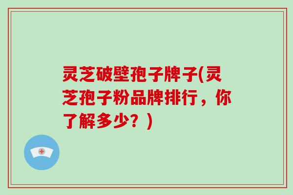 灵芝破壁孢子牌子(灵芝孢子粉品牌排行,你了解多少?)