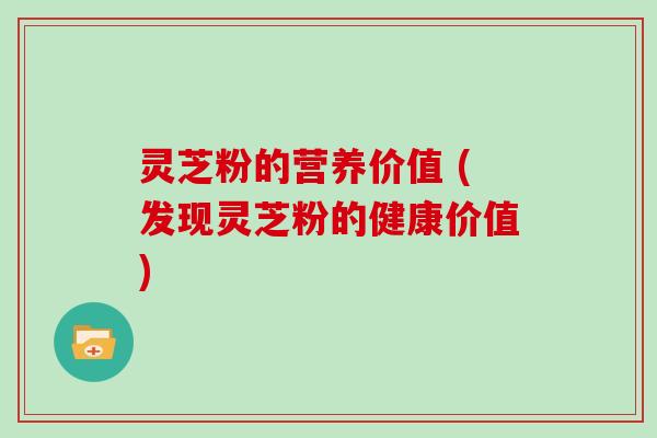 灵芝粉的营养价值 (发现灵芝粉的健康价值)