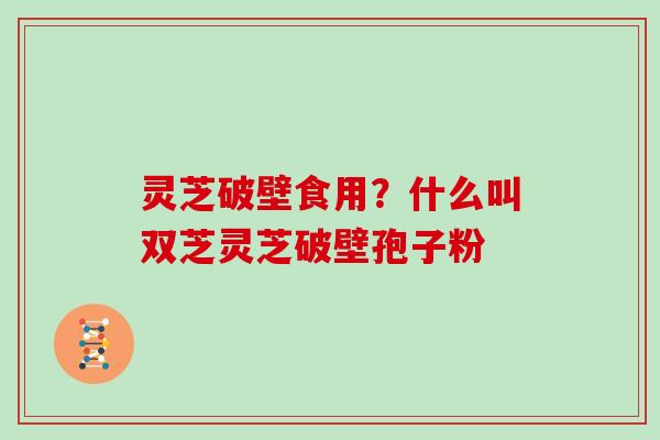 灵芝破壁食用？什么叫双芝灵芝破壁孢子粉