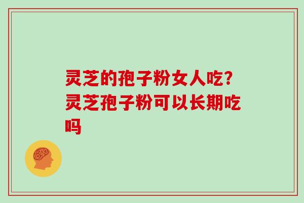 灵芝的孢子粉女人吃?灵芝孢子粉可以长期吃吗