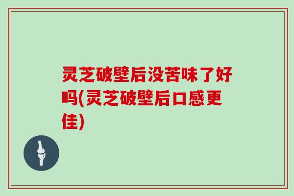 灵芝破壁后没苦味了好吗(灵芝破壁后口感更佳)