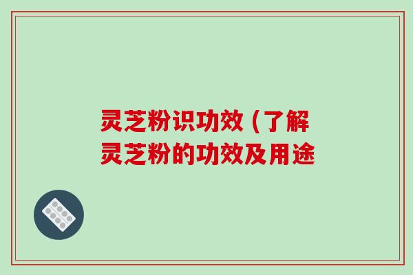 灵芝粉识功效 (了解灵芝粉的功效及用途
