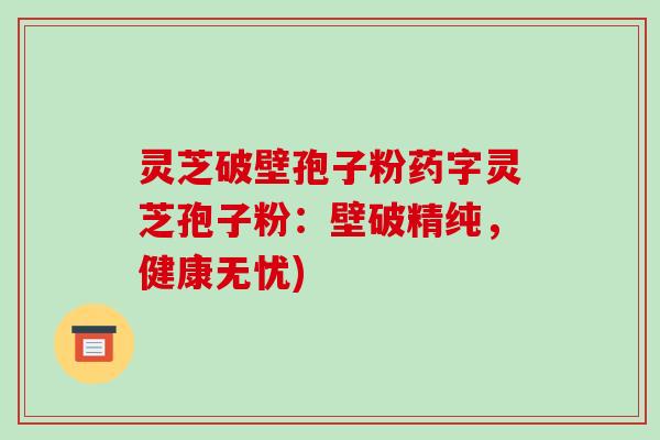 灵芝破壁孢子粉药字灵芝孢子粉:壁破精纯,健康无忧)