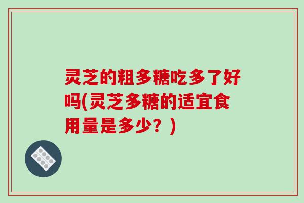 灵芝的粗多糖吃多了好吗(灵芝多糖的适宜食用量是多少?)